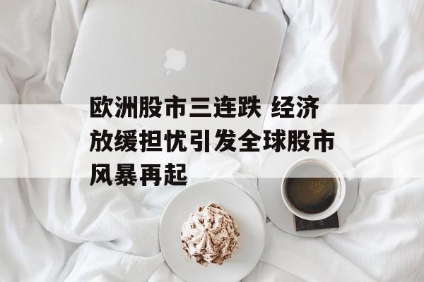 欧洲股市三连跌 经济放缓担忧引发全球股市风暴再起 欧洲股市三连跌 经济放缓担忧引发全球股市风暴再起