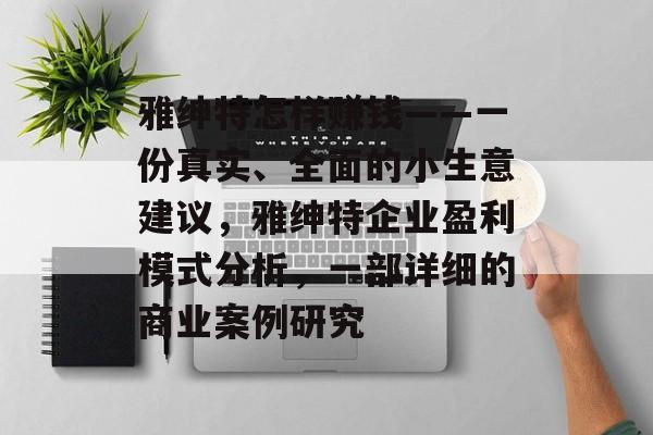 雅绅特怎样赚钱——一份真实、全面的小生意建议,雅绅特企业盈利模式分析,一部详细的商业案例研究 雅绅特怎样赚钱——一份真实、全面的小生意建议,雅绅特企业盈利模式分析,一部详细的商业案例研究