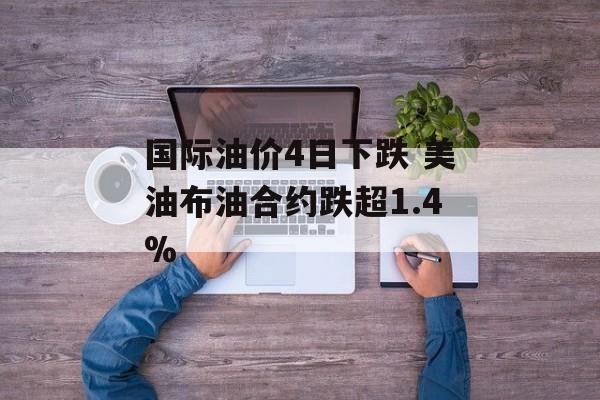 国际油价4日下跌 美油布油合约跌超1.4%