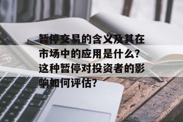 暂停交易的含义及其在市场中的应用是什么?这种暂停对投资者的影响如何评估? 暂停交易的含义及其在市场中的应用是什么?这种暂停对投资者的影响如何评估?