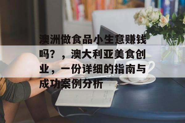 澳洲做食品小生意赚钱吗？，澳大利亚美食创业，一份详细的指南与成功案例分析