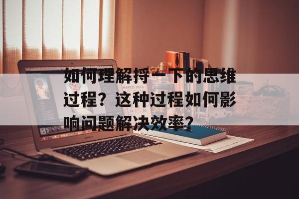 如何理解捋一下的思维过程？这种过程如何影响问题解决效率？