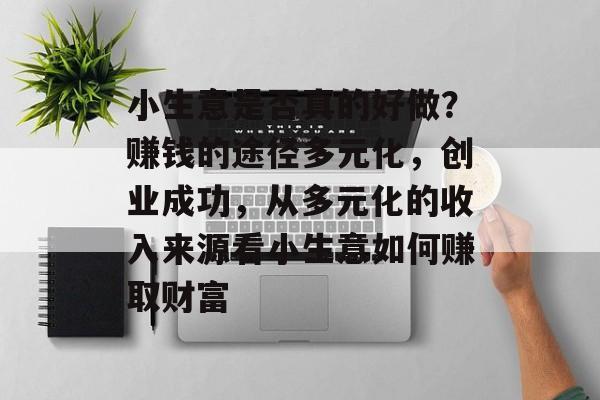 小生意是否真的好做?赚钱的途径多元化,创业成功,从多元化的收入来源看小生意如何赚取财富 小生意是否真的好做?赚钱的途径多元化,创业成功,从多元化的收入来源看小生意如何赚取财富