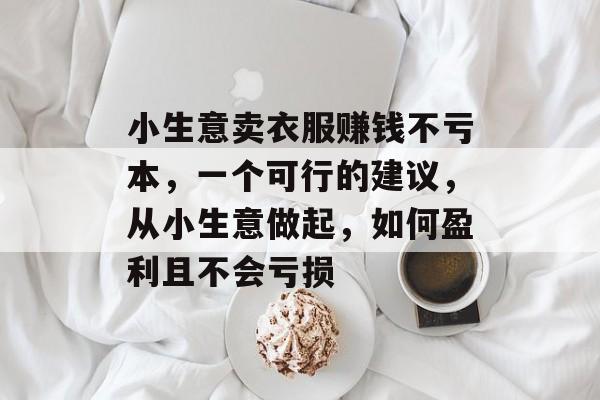 小生意卖衣服赚钱不亏本,一个可行的建议,从小生意做起,如何盈利且不会亏损 小生意卖衣服赚钱不亏本,一个可行的建议,从小生意做起,如何盈利且不会亏损