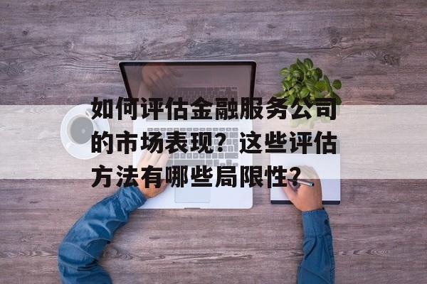 如何评估金融服务公司的市场表现?这些评估方法有哪些局限性? 如何评估金融服务公司的市场表现?这些评估方法有哪些局限性?