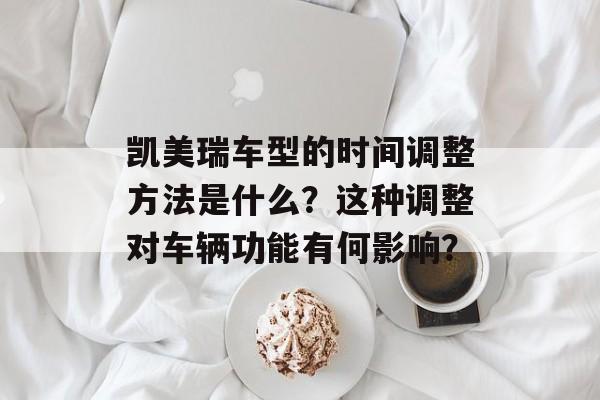 凯美瑞车型的时间调整方法是什么?这种调整对车辆功能有何影响? 凯美瑞车型的时间调整方法是什么?这种调整对车辆功能有何影响?