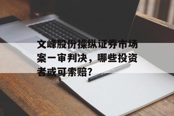 文峰股份操纵证券市场案一审判决,哪些投资者或可索赔? 文峰股份操纵证券市场案一审判决,哪些投资者或可索赔?