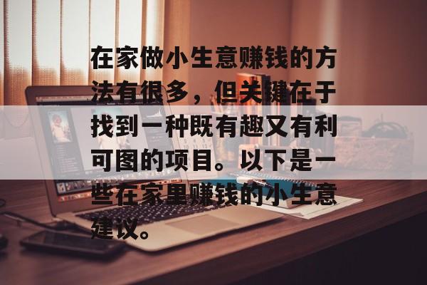 在家做小生意赚钱的方法有很多,但关键在于找到一种既有趣又有利可图的项目。以下是一些在家里赚钱的小生意建议。 在家做小生意赚钱的方法有很多,但关键在于找到一种既有趣又有利可图的项目。以下是一些在家里赚钱的小生意建议。