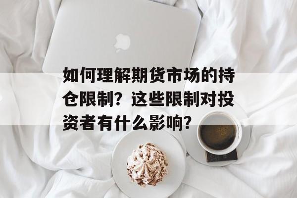 如何理解期货市场的持仓限制?这些限制对投资者有什么影响? 如何理解期货市场的持仓限制?这些限制对投资者有什么影响?