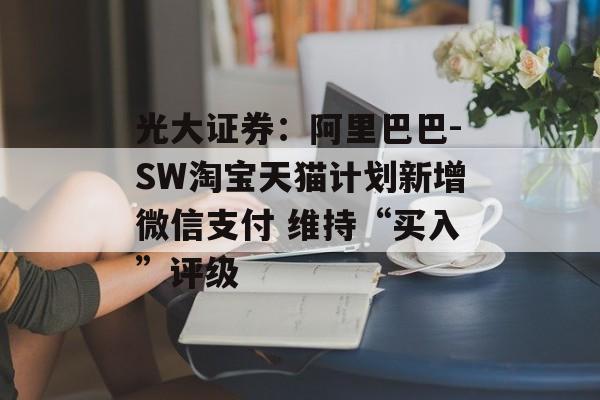 光大证券：阿里巴巴-SW淘宝天猫计划新增微信支付 维持“买入”评级