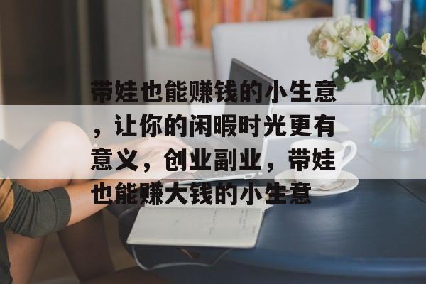 带娃也能赚钱的小生意，让你的闲暇时光更有意义，创业副业，带娃也能赚大钱的小生意