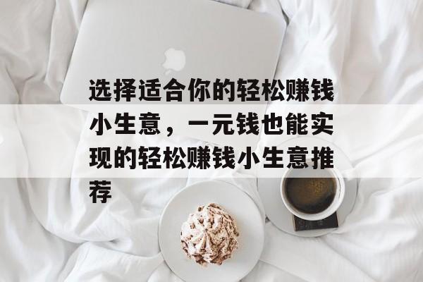 选择适合你的轻松赚钱小生意,一元钱也能实现的轻松赚钱小生意推荐 选择适合你的轻松赚钱小生意,一元钱也能实现的轻松赚钱小生意推荐