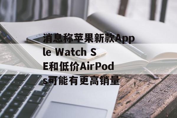 消息称苹果新款Apple Watch SE和低价AirPods可能有更高销量 消息称苹果新款Apple Watch SE和低价AirPods可能有更高销量