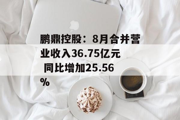 鹏鼎控股:8月合并营业收入36.75亿元 同比增加25.56% 鹏鼎控股:8月合并营业收入36.75亿元 同比增加25.56%