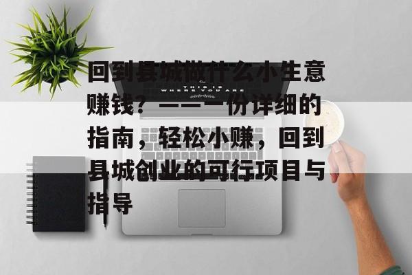 回到县城做什么小生意赚钱?——一份详细的指南,轻松小赚,回到县城创业的可行项目与指导 回到县城做什么小生意赚钱?——一份详细的指南,轻松小赚,回到县城创业的可行项目与指导