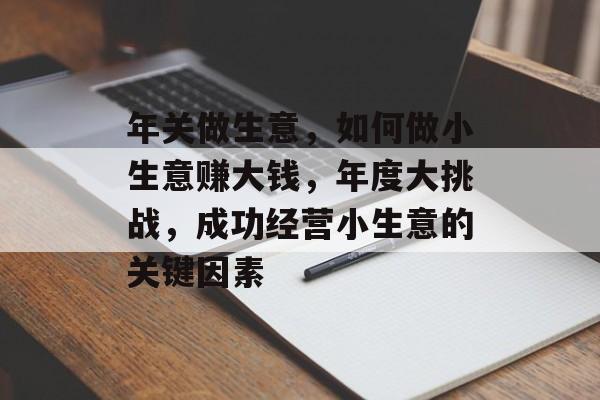 年关做生意,如何做小生意赚大钱,年度大挑战,成功经营小生意的关键因素 年关做生意,如何做小生意赚大钱,年度大挑战,成功经营小生意的关键因素