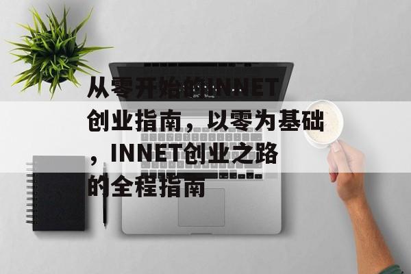 从零开始的INNET创业指南，以零为基础，INNET创业之路的全程指南