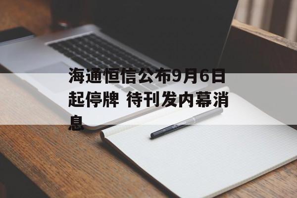 海通恒信公布9月6日起停牌 待刊发内幕消息 海通恒信公布9月6日起停牌 待刊发内幕消息