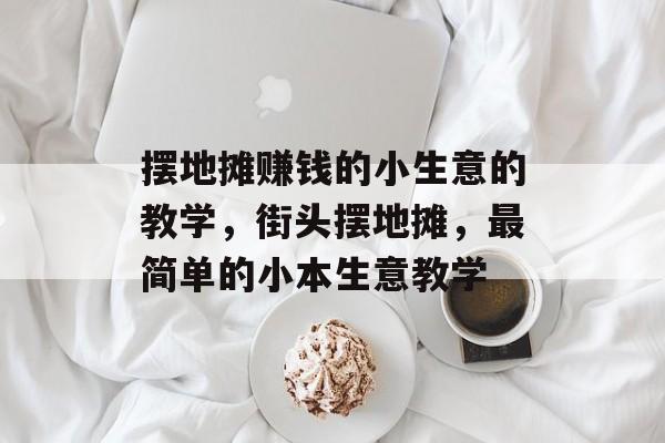 摆地摊赚钱的小生意的教学,街头摆地摊,最简单的小本生意教学 摆地摊赚钱的小生意的教学,街头摆地摊,最简单的小本生意教学