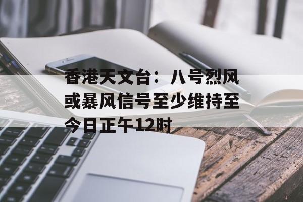 香港天文台:八号烈风或暴风信号至少维持至今日正午12时 香港天文台:八号烈风或暴风信号至少维持至今日正午12时