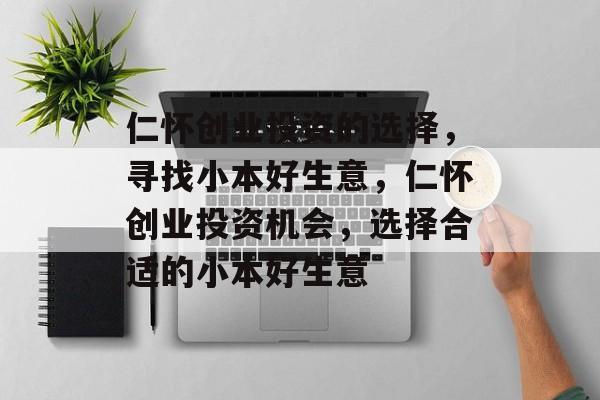 仁怀创业投资的选择,寻找小本好生意,仁怀创业投资机会,选择合适的小本好生意 仁怀创业投资的选择,寻找小本好生意,仁怀创业投资机会,选择合适的小本好生意