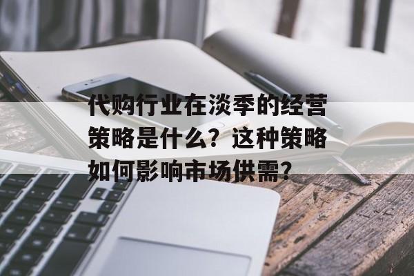代购行业在淡季的经营策略是什么？这种策略如何影响市场供需？