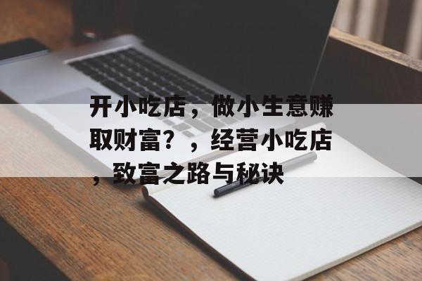 开小吃店,做小生意赚取财富?,经营小吃店,致富之路与秘诀 开小吃店,做小生意赚取财富?,经营小吃店,致富之路与秘诀
