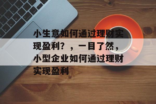 小生意如何通过理财实现盈利?,一目了然,小型企业如何通过理财实现盈利 小生意如何通过理财实现盈利?,一目了然,小型企业如何通过理财实现盈利