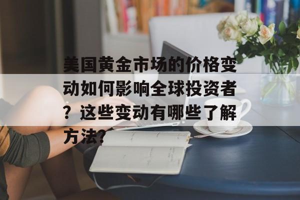 美国黄金市场的价格变动如何影响全球投资者?这些变动有哪些了解方法? 美国黄金市场的价格变动如何影响全球投资者?这些变动有哪些了解方法?