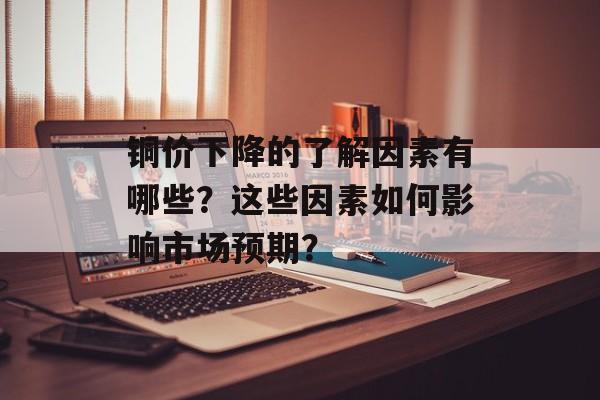 铜价下降的了解因素有哪些?这些因素如何影响市场预期? 铜价下降的了解因素有哪些?这些因素如何影响市场预期?