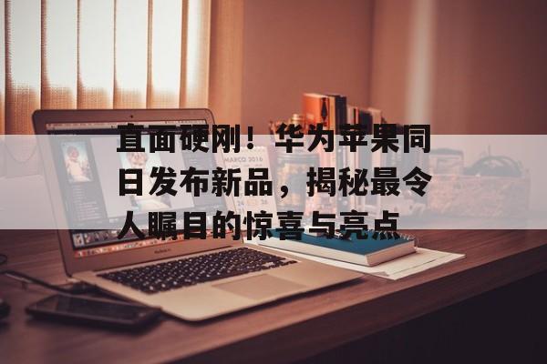 直面硬刚！华为苹果同日发布新品，揭秘最令人瞩目的惊喜与亮点