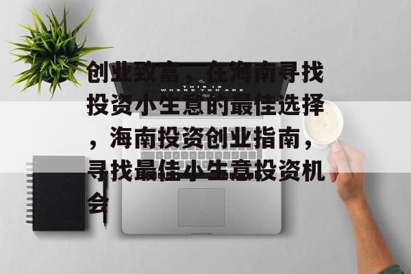 创业致富,在海南寻找投资小生意的最佳选择,海南投资创业指南,寻找最佳小生意投资机会 创业致富,在海南寻找投资小生意的最佳选择,海南投资创业指南,寻找最佳小生意投资机会