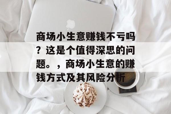 商场小生意赚钱不亏吗?这是个值得深思的问题。,商场小生意的赚钱方式及其风险分析 商场小生意赚钱不亏吗?这是个值得深思的问题。,商场小生意的赚钱方式及其风险分析