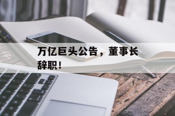 万亿巨头公告,董事长辞职! 万亿巨头公告,董事长辞职!