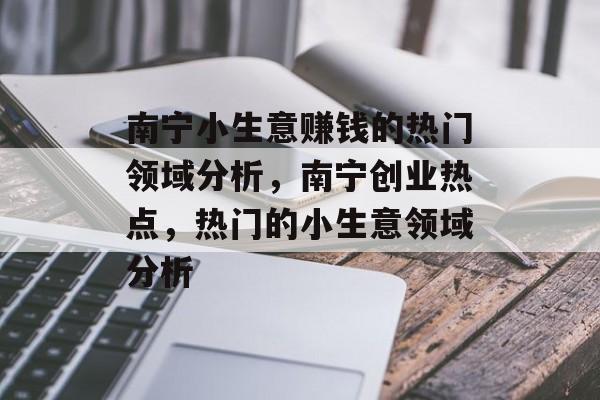 南宁小生意赚钱的热门领域分析,南宁创业热点,热门的小生意领域分析 南宁小生意赚钱的热门领域分析,南宁创业热点,热门的小生意领域分析