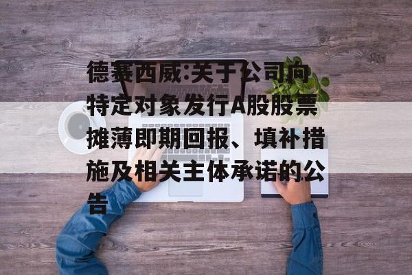 德赛西威:关于公司向特定对象发行A股股票摊薄即期回报、填补措施及相关主体承诺的公告 德赛西威:关于公司向特定对象发行A股股票摊薄即期回报、填补措施及相关主体承诺的公告