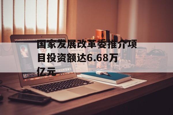 国家发展改革委推介项目投资额达6.68万亿元 国家发展改革委推介项目投资额达6.68万亿元