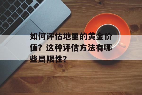 如何评估地里的黄金价值?这种评估方法有哪些局限性? 如何评估地里的黄金价值?这种评估方法有哪些局限性?