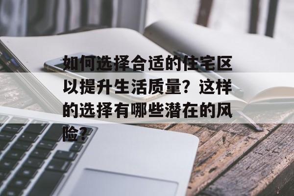 如何选择合适的住宅区以提升生活质量?这样的选择有哪些潜在的风险? 如何选择合适的住宅区以提升生活质量?这样的选择有哪些潜在的风险?