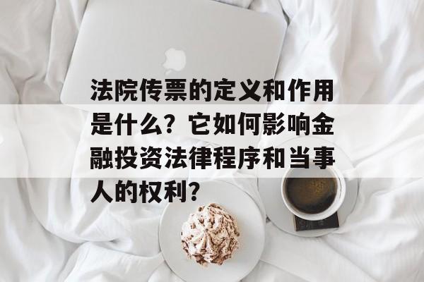 法院传票的定义和作用是什么?它如何影响金融投资法律程序和当事人的权利? 法院传票的定义和作用是什么?它如何影响金融投资法律程序和当事人的权利?