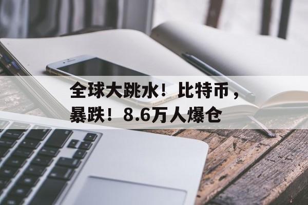 全球大跳水!比特币,暴跌!8.6万人爆仓 全球大跳水!比特币,暴跌!8.6万人爆仓