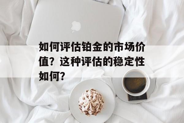 如何评估铂金的市场价值?这种评估的稳定性如何? 如何评估铂金的市场价值?这种评估的稳定性如何?