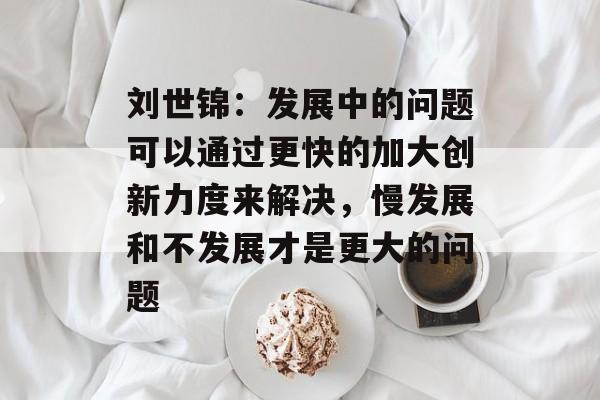 刘世锦:发展中的问题可以通过更快的加大创新力度来解决,慢发展和不发展才是更大的问题 刘世锦:发展中的问题可以通过更快的加大创新力度来解决,慢发展和不发展才是更大的问题
