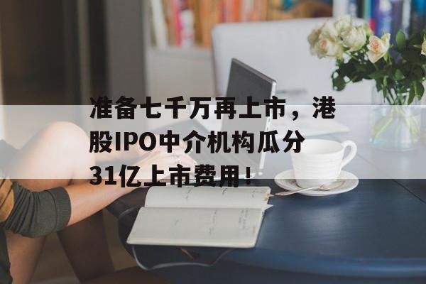 准备七千万再上市,港股IPO中介机构瓜分31亿上市费用! 准备七千万再上市,港股IPO中介机构瓜分31亿上市费用!