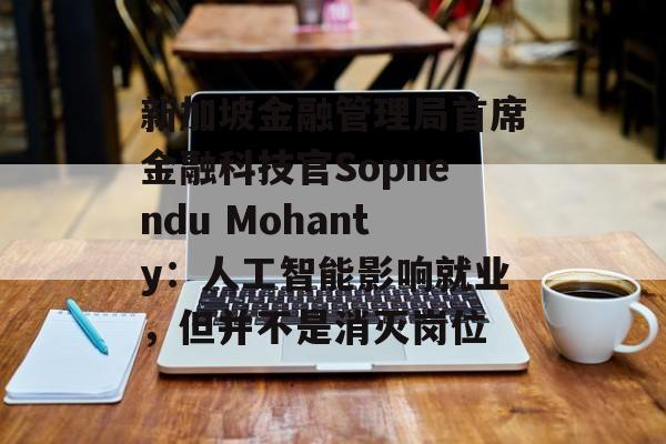 新加坡金融管理局首席金融科技官Sopnendu Mohanty：人工智能影响就业，但并不是消灭岗位