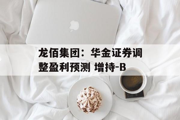 龙佰集团:华金证券调整盈利预测 增持-B 龙佰集团:华金证券调整盈利预测 增持-B