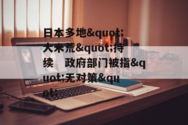 日本多地"大米荒"持续 政府部门被指"无对策" 日本多地"大米荒"持续 政府部门被指"无对策"