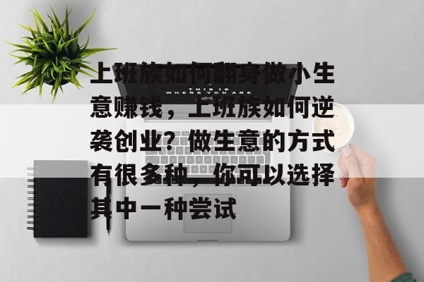 上班族如何翻身做小生意赚钱,上班族如何逆袭创业?做生意的方式有很多种,你可以选择其中一种尝试 上班族如何翻身做小生意赚钱,上班族如何逆袭创业?做生意的方式有很多种,你可以选择其中一种尝试
