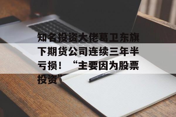 知名投资大佬葛卫东旗下期货公司连续三年半亏损!“主要因为股票投资” 知名投资大佬葛卫东旗下期货公司连续三年半亏损!“主要因为股票投资”