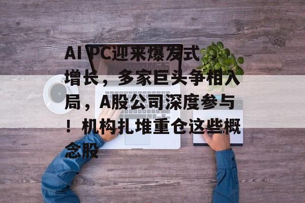 AI PC迎来爆发式增长,多家巨头争相入局,A股公司深度参与!机构扎堆重仓这些概念股 AI PC迎来爆发式增长,多家巨头争相入局,A股公司深度参与!机构扎堆重仓这些概念股